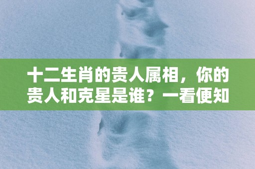十二生肖的贵人属相，你的贵人和克星是谁？一看便知！