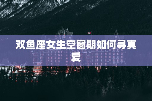 双鱼座女生空窗期如何寻真爱