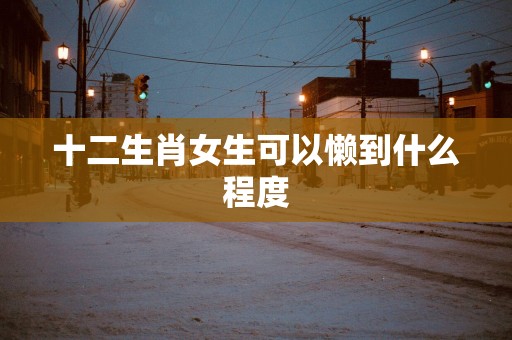 十二生肖女生可以懒到什么程度