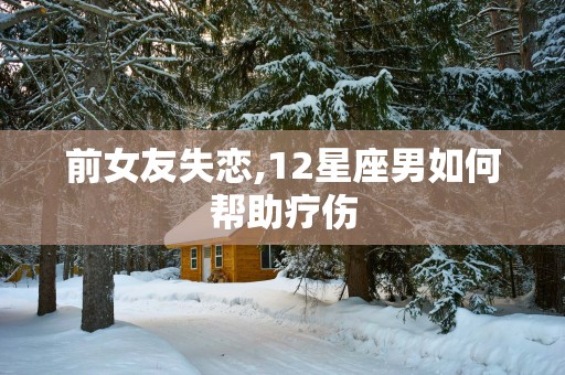 前女友失恋,12星座男如何帮助疗伤