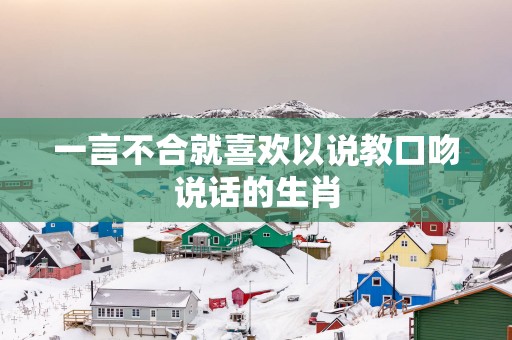 一言不合就喜欢以说教口吻说话的生肖