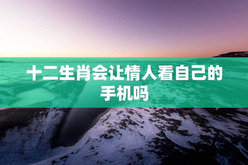 十二生肖会让情人看自己的手机吗