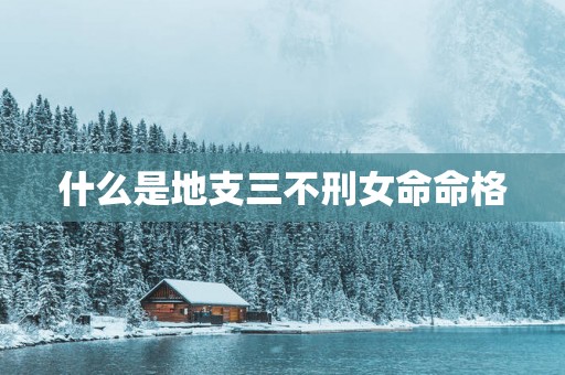 什么是地支三不刑女命命格