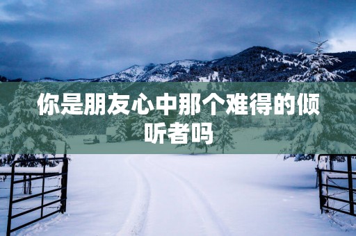 你是朋友心中那个难得的倾听者吗