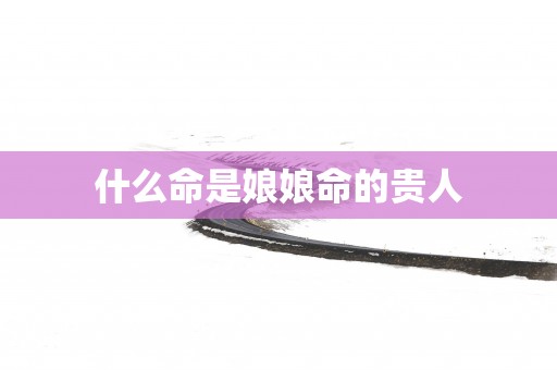 什么命是娘娘命的贵人