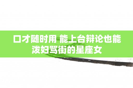 口才随时用 能上台辩论也能泼妇骂街的星座女