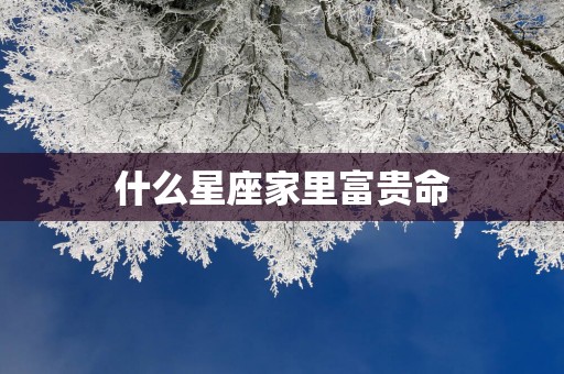 什么星座家里富贵命