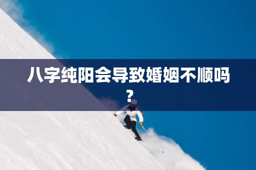 八字纯阳会导致婚姻不顺吗？