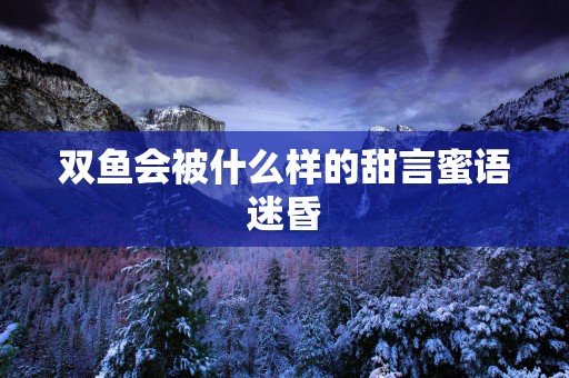 双鱼会被什么样的甜言蜜语迷昏