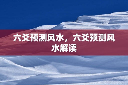 六爻预测风水，六爻预测风水解读
