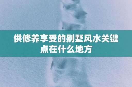 供修养享受的别墅风水关键点在什么地方