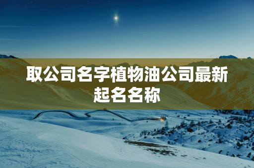 取公司名字植物油公司最新起名名称