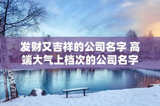 发财又吉祥的公司名字 高端大气上档次的公司名字