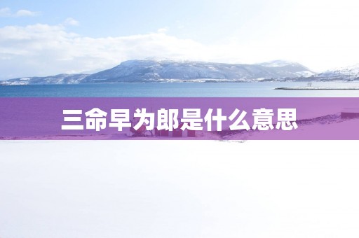 三命早为郎是什么意思