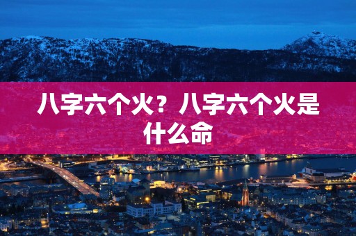 八字六个火？八字六个火是什么命