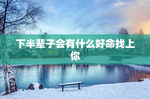 下半辈子会有什么好命找上你