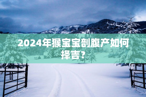 2025年猴宝宝剖腹产如何择吉? 2025年猴宝宝剖腹产如何择吉?