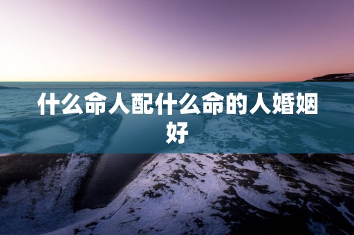 什么命人配什么命的人婚姻好