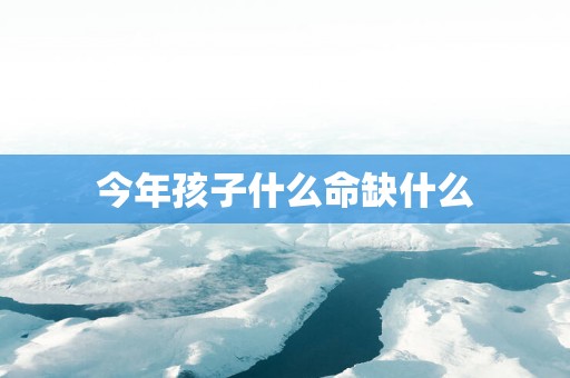 今年孩子什么命缺什么