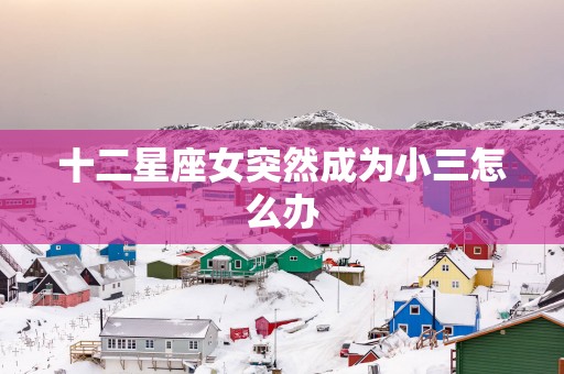 十二星座女突然成为小三怎么办
