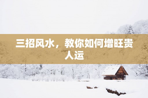 三招风水，教你如何增旺贵人运