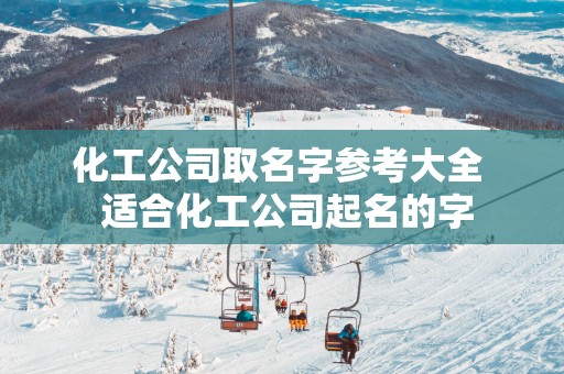 化工公司取名字参考大全  适合化工公司起名的字