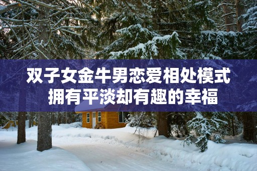 双子女金牛男恋爱相处模式  拥有平淡却有趣的幸福