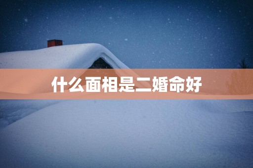什么面相是二婚命好