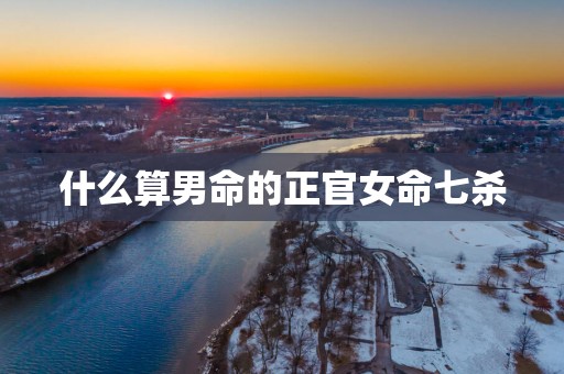 什么算男命的正官女命七杀
