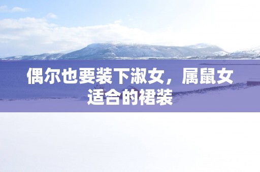 偶尔也要装下淑女，属鼠女适合的裙装