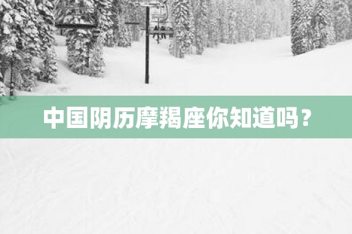 中国阴历摩羯座你知道吗？