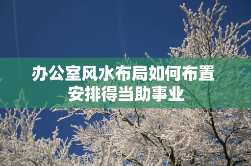办公室风水布局如何布置 安排得当助事业