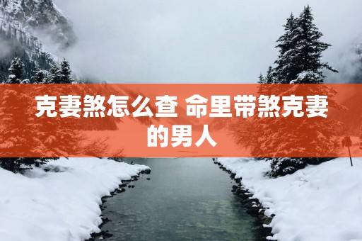 克妻煞怎么查 命里带煞克妻的男人
