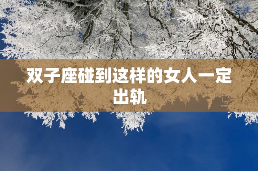 双子座碰到这样的女人一定出轨