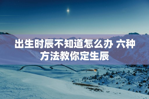 出生时辰不知道怎么办 六种方法教你定生辰