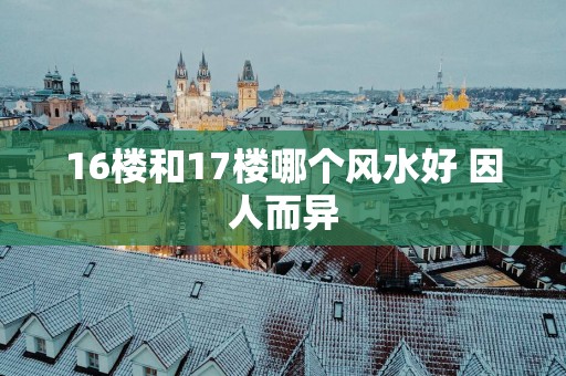16楼和17楼哪个风水好 因人而异