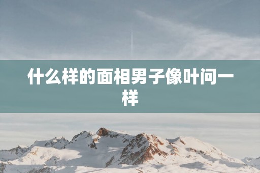 什么样的面相男子像叶问一样