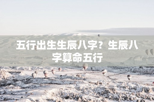 五行出生生辰八字？生辰八字算命五行