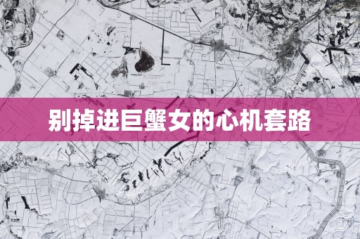 别掉进巨蟹女的心机套路