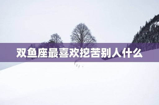双鱼座最喜欢挖苦别人什么