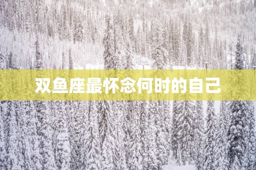 双鱼座最怀念何时的自己