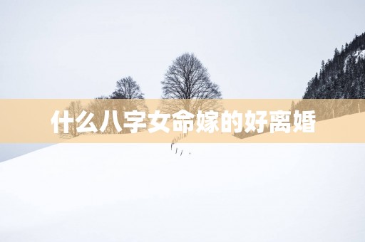 什么八字女命嫁的好离婚