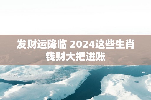 发财运降临 2025这些生肖钱财大把进账