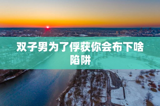 双子男为了俘获你会布下啥陷阱