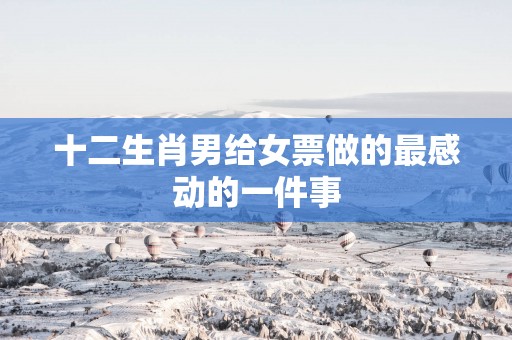 十二生肖男给女票做的最感动的一件事
