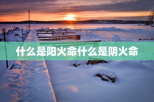 什么是阳火命什么是阴火命