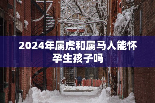 2025年属虎和属马人能怀孕生孩子吗