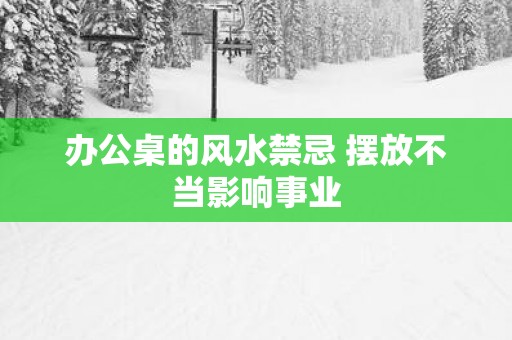 办公桌的风水禁忌 摆放不当影响事业