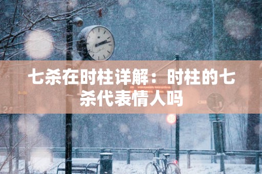 七杀在时柱详解：时柱的七杀代表情人吗