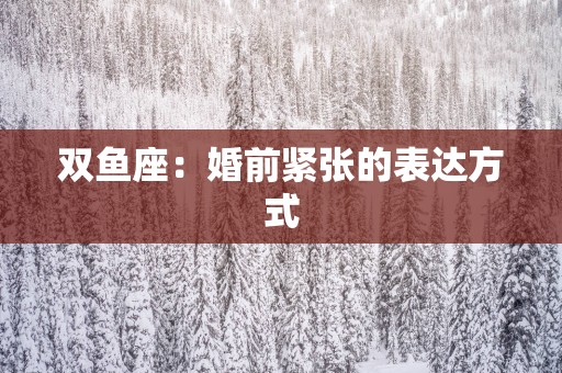 双鱼座：婚前紧张的表达方式
